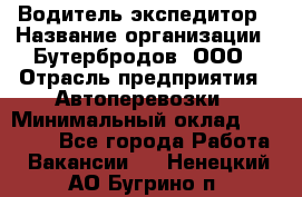 Водитель-экспедитор › Название организации ­ Бутербродов, ООО › Отрасль предприятия ­ Автоперевозки › Минимальный оклад ­ 30 000 - Все города Работа » Вакансии   . Ненецкий АО,Бугрино п.